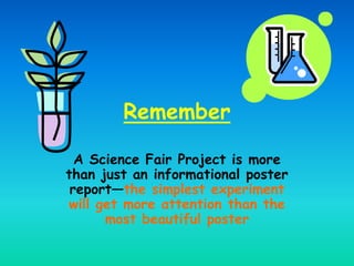 Remember
A Science Fair Project is more
than just an informational poster
report—the simplest experiment
will get more att...