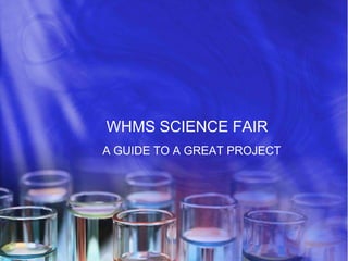 WHMS SCIENCE FAIR
A GUIDE TO A GREAT PROJECT
 