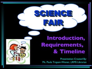 Introduction, Requirements,  & Timeline Presentation Created By: Ms. Paula Trapani-Wiener, LRMS Librarian SCIENCE FAIR SCIENCE FAIR 
