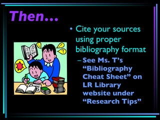 Then… Cite your sources using proper bibliography format See Ms. T’s “Bibliography Cheat Sheet” on LR Library website under “Research Tips” 