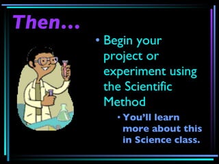 Then… Begin your project or experiment using the Scientific Method You’ll learn more about this in Science class. 