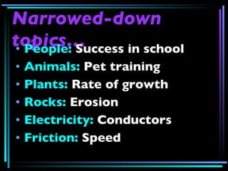 Narrowed-down topics… People:  Success in school Animals:  Pet training Plants:  Rate of growth Rocks:  Erosion Electricity:  Conductors Friction:  Speed 