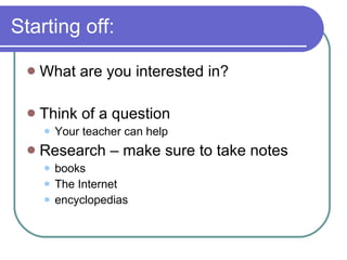 Starting off: What are you interested in? Think of a question Your teacher can help Research – make sure to take notes books The Internet encyclopedias 