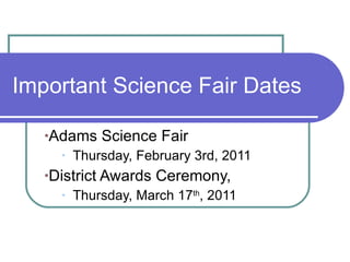 Important Science Fair Dates Adams Science Fair Thursday, February 3rd, 2011 District Awards Ceremony, Thursday, March 17 th , 2011 