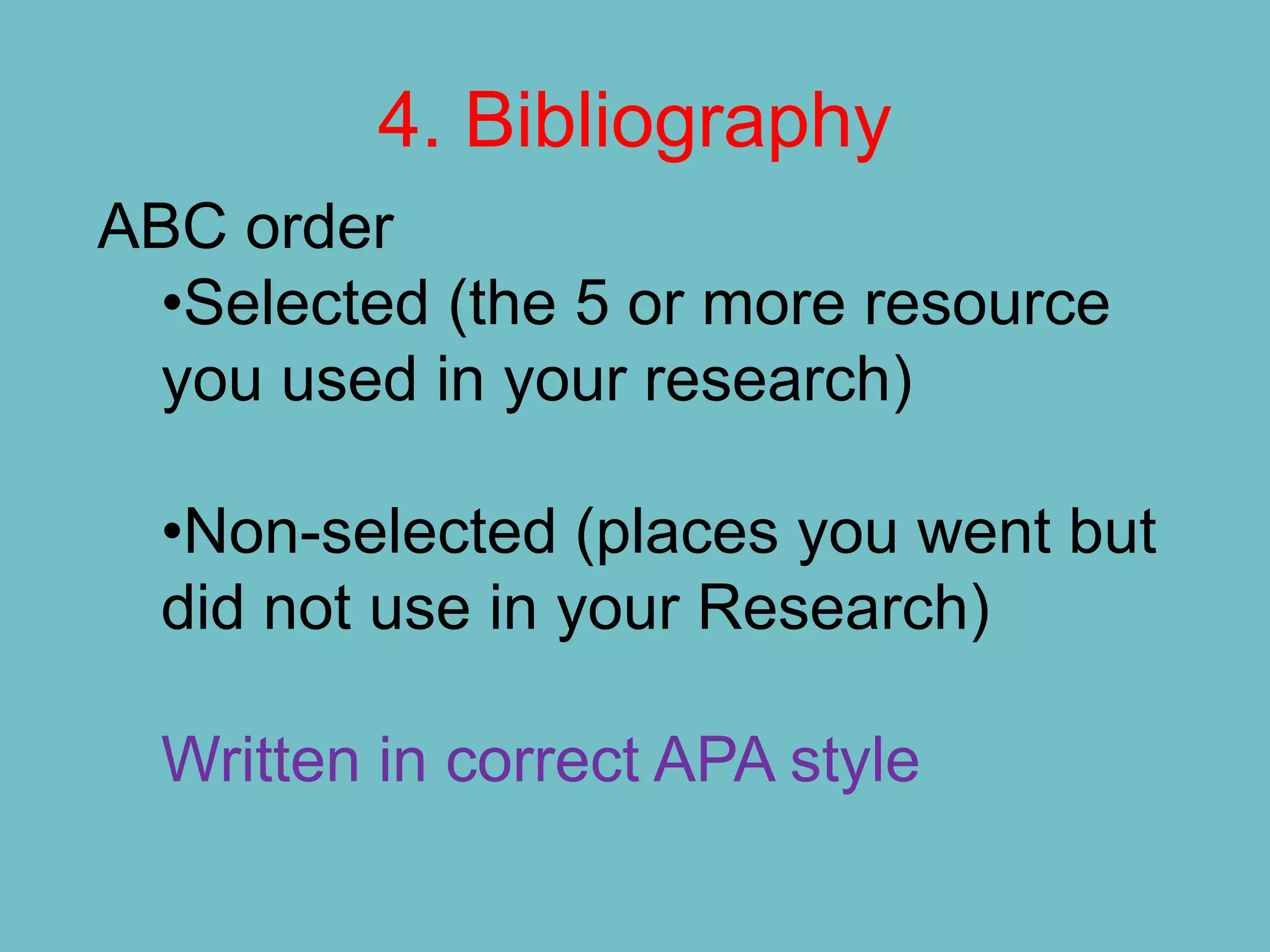 4. Bibliography
ABC order
  •Selected (the 5 or more resource
  you used in your research)

  •Non-selected (places you went but
  did not use in your Research)

  Written in correct APA style
 