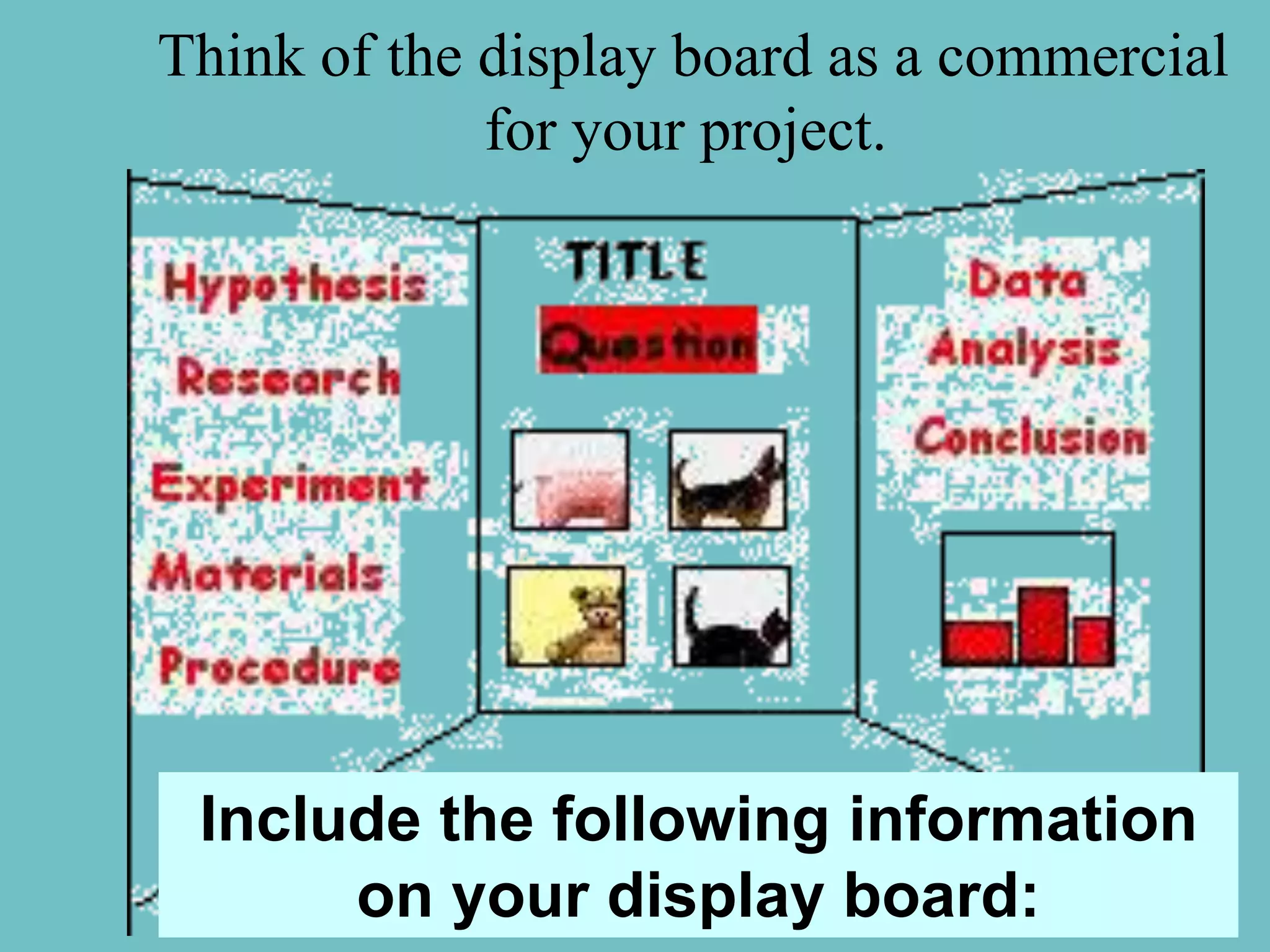 Think of the display board as a commercial
             for your project.




 Include the following information
      on your display board:
 