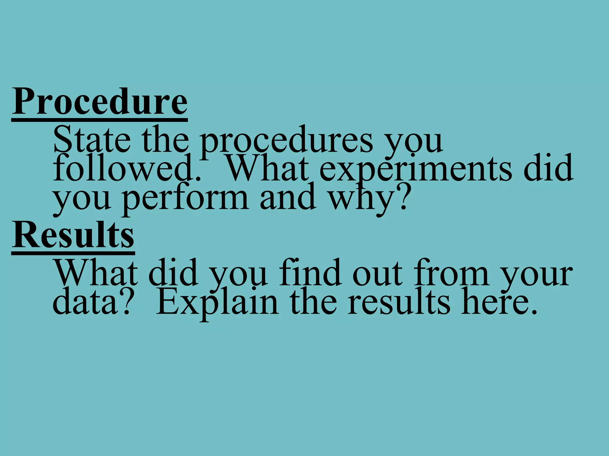 Procedure
  State the procedures you
  followed. What experiments did
  you perform and why?
Results
  What did you find out from your
  data? Explain the results here.
 