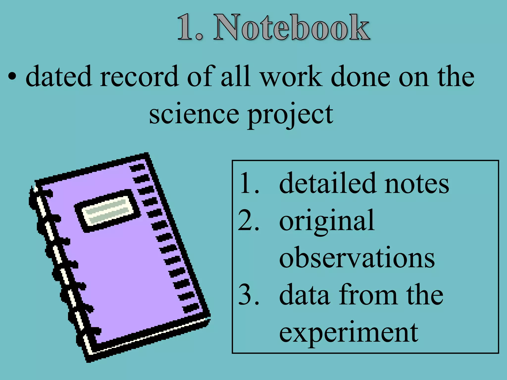 • dated record of all work done on the
            science project

                  1. detailed notes
                  2. original
                     observations
                  3. data from the
                     experiment
 
