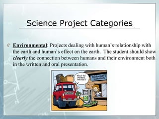 Science Project Categories
Environmental: Projects dealing with human’s relationship with
the earth and human’s effect on ...
