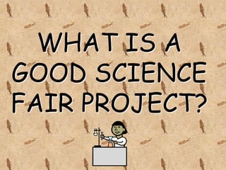 WHAT IS A
GOOD SCIENCE
FAIR PROJECT?
 