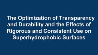 The Optimization of Transparency
and Durability and the Effects of
Rigorous and Consistent Use on
Superhydrophobic Surfaces
 