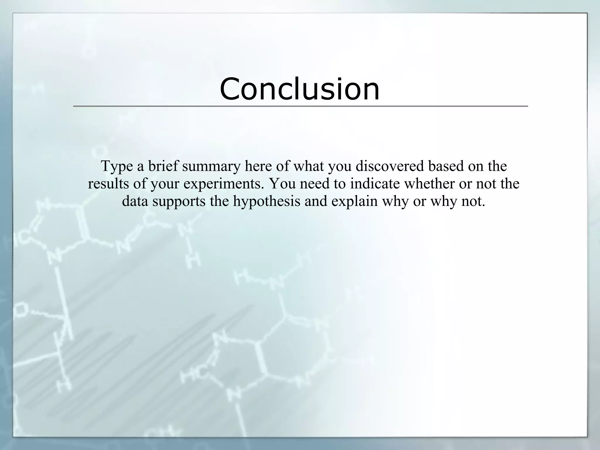 Conclusion Type a brief summary here of what you discovered based on the results of your experiments. You need to indicate whether or not the data supports the hypothesis and explain why or why not. 