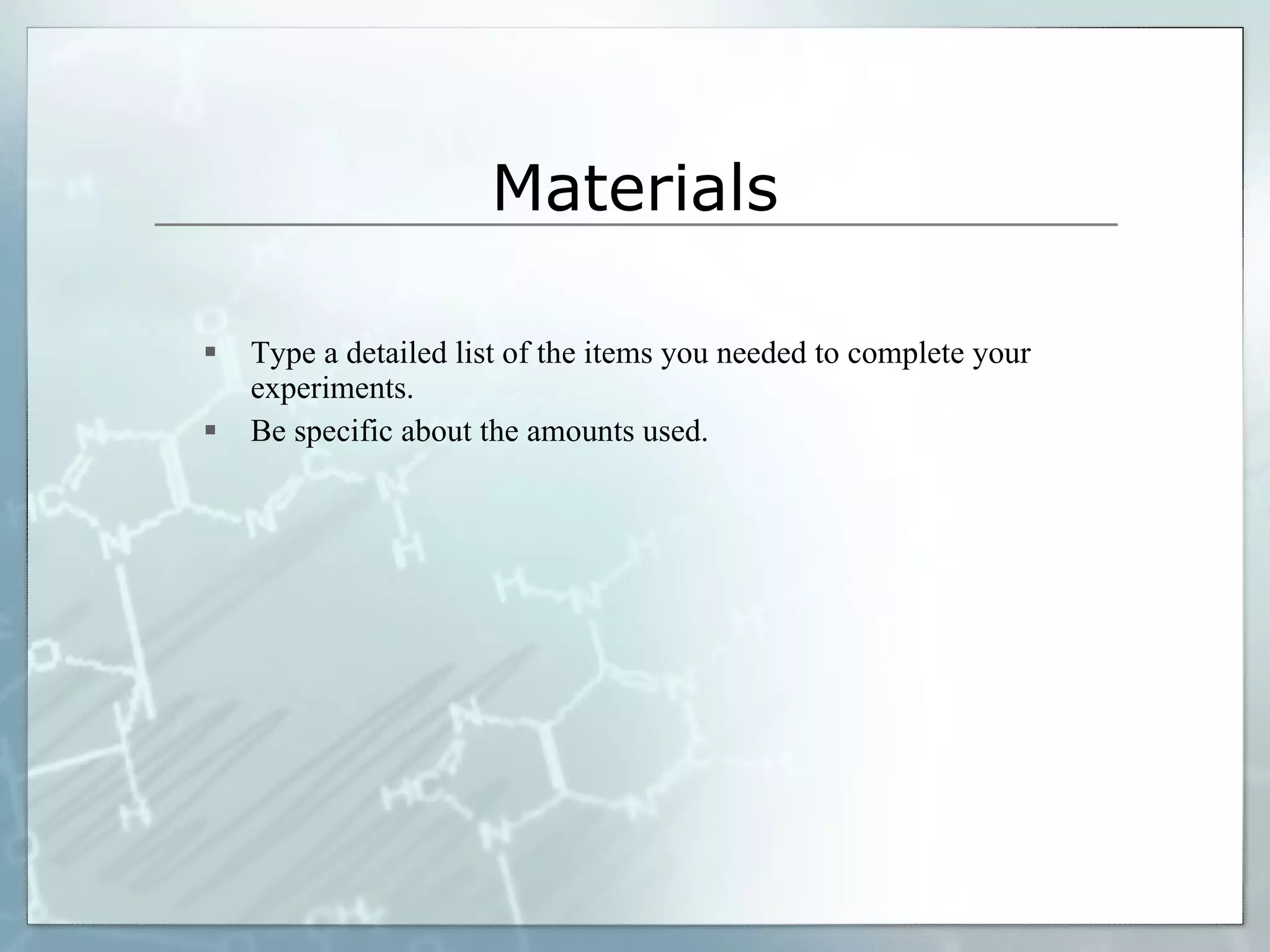Materials Type a detailed list of the items you needed to complete your experiments. Be specific about the amounts used. 