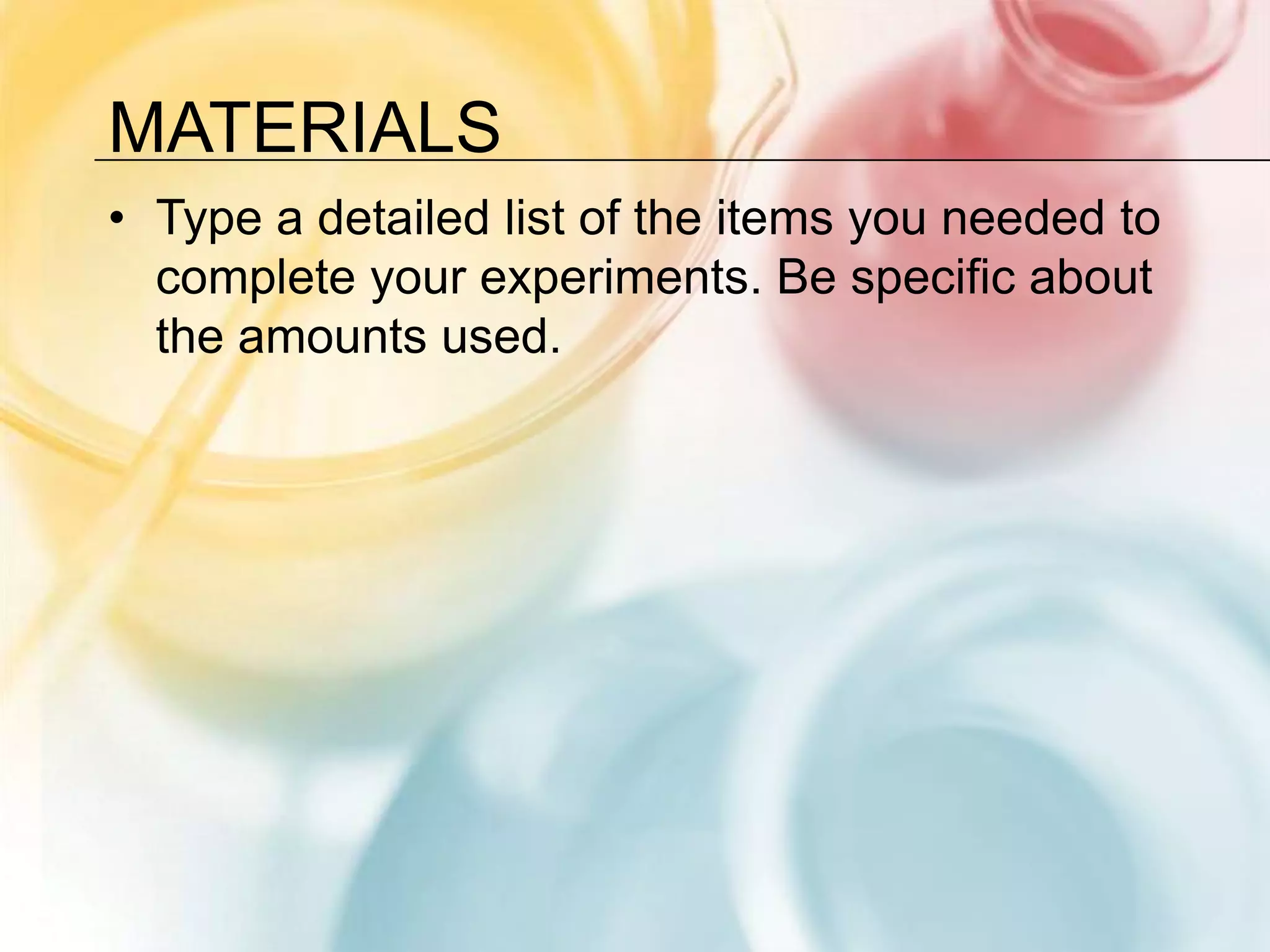 MaterialsType a detailed list of the items you needed to complete your experiments. Be specific about the amounts used.