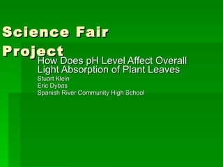 Science Fair Project How Does pH Level Affect Overall Light Absorption of Plant Leaves Stuart Klein Eric Dybas Spanish River Community High School 