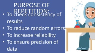• To check consistency of
results
• To reduce random errors
• To increase reliability
• To ensure precision of
data
PURPOSE OF
REPETITION:
 