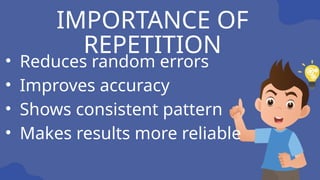 IMPORTANCE OF
REPETITION
• Reduces random errors
• Improves accuracy
• Shows consistent pattern
• Makes results more reliable
 