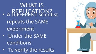 • A DIFFERENT scientist
repeats the SAME
experiment
• Under the SAME
conditions
• To verify the results
WHAT IS
REPLICATION?
 
