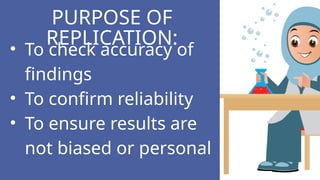 • To check accuracy of
findings
• To confirm reliability
• To ensure results are
not biased or personal
PURPOSE OF
REPLICATION:
 