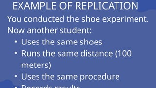EXAMPLE OF REPLICATION
You conducted the shoe experiment.
Now another student:
• Uses the same shoes
• Runs the same distance (100
meters)
• Uses the same procedure
 