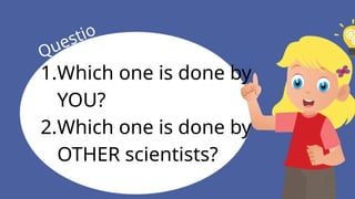 1.Which one is done by
YOU?
2.Which one is done by
OTHER scientists?
Questio
n
 