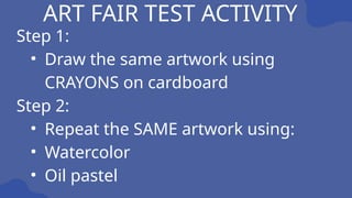 ART FAIR TEST ACTIVITY
Step 1:
• Draw the same artwork using
CRAYONS on cardboard
Step 2:
• Repeat the SAME artwork using:
• Watercolor
• Oil pastel
 