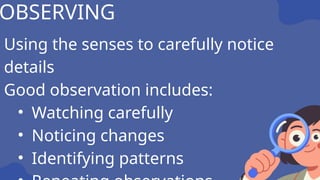 Using the senses to carefully notice
details
Good observation includes:
• Watching carefully
• Noticing changes
• Identifying patterns
OBSERVING
 