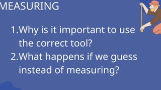1.Why is it important to use
the correct tool?
2.What happens if we guess
instead of measuring?
MEASURING
 