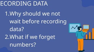 1.Why should we not
wait before recording
data?
2.What if we forget
numbers?
RECORDING DATA
 