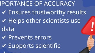 ✔ Ensures trustworthy results
✔ Helps other scientists use
data
✔ Prevents errors
✔ Supports scientific
MPORTANCE OF ACCURACY
 