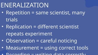 • Repetition = same scientist, many
trials
• Replication = different scientist
repeats experiment
• Observation = careful noticing
• Measurement = using correct tools
GENERALIZATION
 
