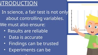 In science, a fair test is not only
about controlling variables.
We must also ensure:
• Results are reliable
• Data is accurate
• Findings can be trusted
• Experiments can be
NTRODUCTION
 