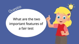 What are the two
important features of
a fair test
Questio
n
 