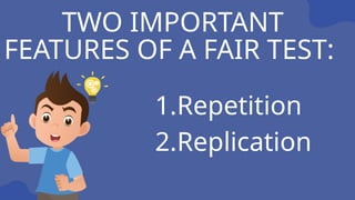 TWO IMPORTANT
FEATURES OF A FAIR TEST:
1.Repetition
2.Replication
 