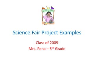 Science Fair Project Examples Class of 2009 Mrs. Pena – 5th Grade 