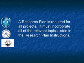 A Research Plan is required for
all projects. It must incorporate
all of the relevant topics listed in
the Research Plan Instructions.
 