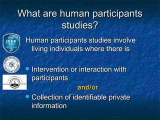What are human participants
         studies?
 Human participants studies involve
  living individuals where there is

    Intervention or interaction with
     participants
                    and/or
    Collection of identifiable private
     information
 
