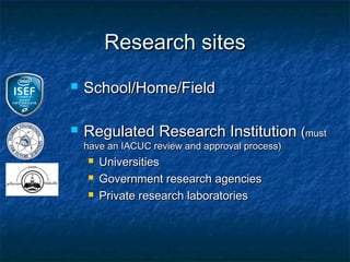 Research sites
   School/Home/Field

   Regulated Research Institution (must
    have an IACUC review and approval process)
       Universities
       Government research agencies
       Private research laboratories
 
