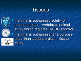 Tissues
   If animal is euthanized solely for
    student project – vertebrate animal
    study which requires IACUC approval
   If animal is euthanized for a purpose
    other than student project – tissue
    study
 