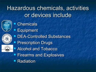 Hazardous chemicals, activities
      or devices include
     Chemicals
     Equipment
     DEA-Controlled Substances
     Prescription Drugs
     Alcohol and Tobacco
     Firearms and Explosives
     Radiation
 