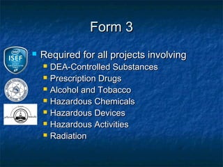 Form 3
   Required for all projects involving
       DEA-Controlled Substances
       Prescription Drugs
       Alcohol and Tobacco
       Hazardous Chemicals
       Hazardous Devices
       Hazardous Activities
       Radiation
 