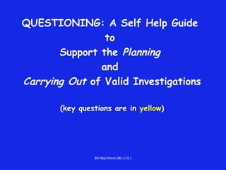 QUESTIONING: A Self Help Guide  to  Support the  Planning   and  Carrying Out  of Valid Investigations (key questions are in  yellow ) 