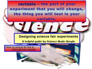 variable –  the part of your experiment that you will change, the thing you will test is your variable. Click on picture for link to informational website.  