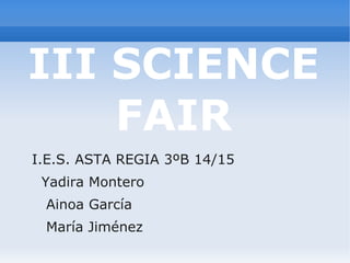 III SCIENCE
FAIR
I.E.S. ASTA REGIA 3ºB 14/15
Yadira Montero
Ainoa García
María Jiménez
 