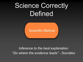 Science Correctly
Defined
Scientific Method
Inference to the best explanation
“Go where the evidence leads” - Socrates
 