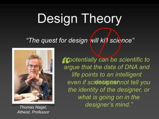 Design Theory
“The quest for design will kill science”
Thomas Nagel,
Atheist, Professor
even if science cannot tell you
the identity of the designer, or
what is going on in the
designer’s mind.”
It potentially can be scientific to
argue that the data of DNA and
life points to an intelligent
designer
“
 