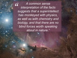 A common sense
interpretation of the facts
suggests that a superintellect
has monkeyed with physics,
as well as with chemistry and
biology, and that there are no
blind forces worth speaking
about in nature.”
“
 