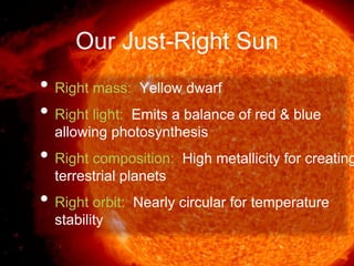 Our Just-Right Sun
• Right mass: Yellow dwarf
• Right light: Emits a balance of red & blue
allowing photosynthesis
• Right composition: High metallicity for creating
terrestrial planets
• Right orbit: Nearly circular for temperature
stability
 