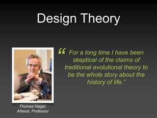 Design Theory
Thomas Nagel,
Atheist, Professor
For a long time I have been
skeptical of the claims of
traditional evolutional theory to
be the whole story about the
history of life.”
“
 