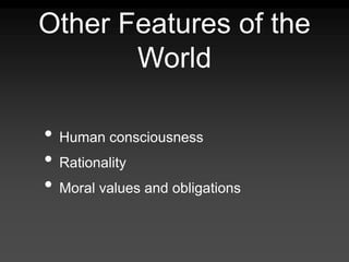 Other Features of the
World
• Human consciousness
• Rationality
• Moral values and obligations
 